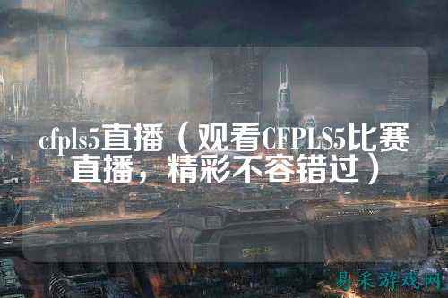 cfpls5直播（观看CFPLS5比赛直播，精彩不容错过）