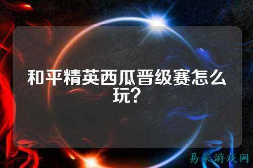 和平精英西瓜晋级赛怎么玩？