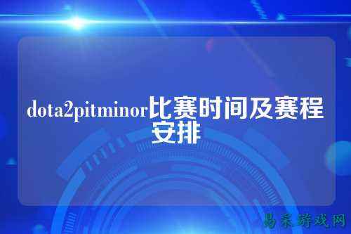 dota2pitminor比赛时间及赛程安排