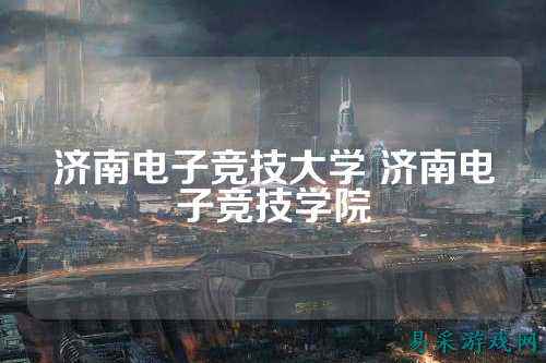 济南电子竞技大学 济南电子竞技学院