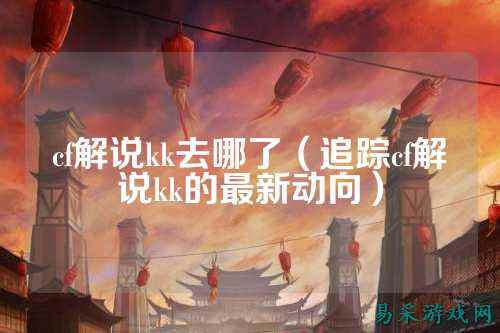 cf解说kk去哪了（追踪cf解说kk的最新动向）