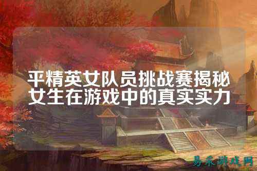 平精英女队员挑战赛揭秘女生在游戏中的真实实力