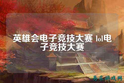英雄会电子竞技大赛 lol电子竞技大赛
