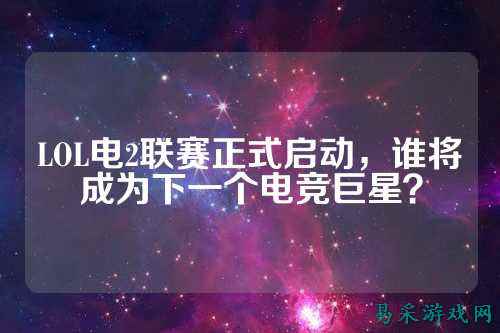 LOL电2联赛正式启动,谁将成为下一个电竞巨星?