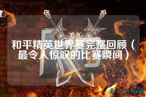和平精英世界赛完整回顾(最令人惊叹的比赛瞬间)