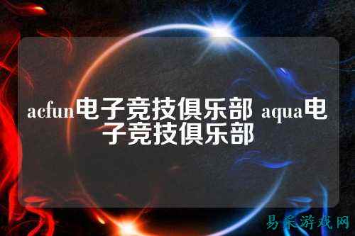 acfun电子竞技俱乐部 aqua电子竞技俱乐部