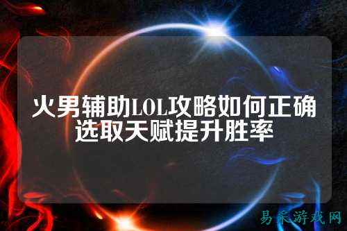 火男辅助LOL攻略如何正确选取天赋提升胜率