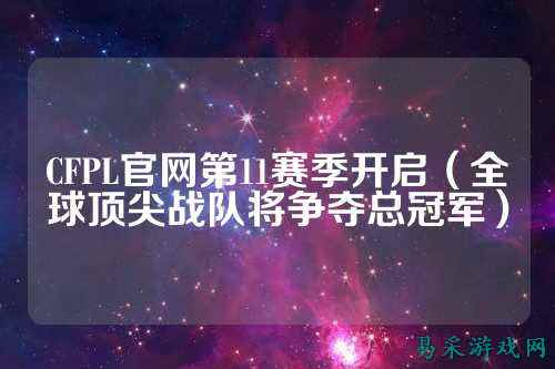 CFPL官网第11赛季开启(全球顶尖战队将争夺总冠军)