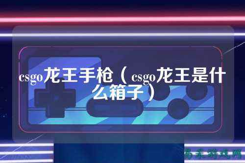 csgo龙王手枪(csgo龙王是什么箱子)