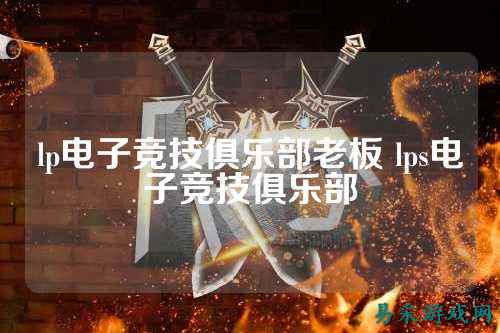 lp电子竞技俱乐部老板 lps电子竞技俱乐部