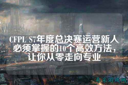 CFPL S7年度总决赛运营新人必须掌握的10个高效方法，让你从零走向专业