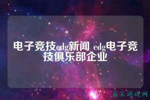 电子竞技edg新闻 edg电子竞技俱乐部企业
