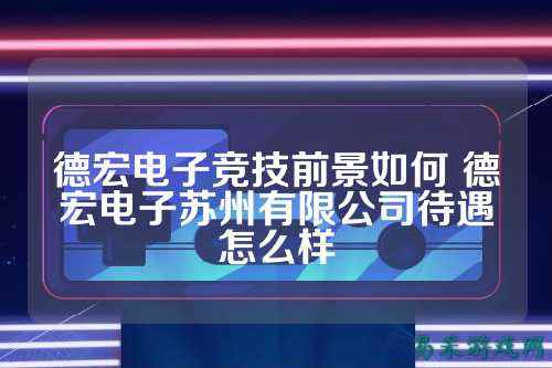 德宏电子竞技前景如何 德宏电子苏州有限公司待遇怎么样