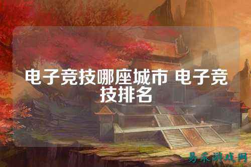 电子竞技哪座城市 电子竞技排名