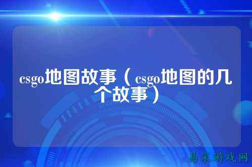 csgo地图故事(csgo地图的几个故事)