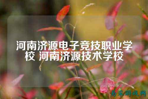 河南济源电子竞技职业学校 河南济源技术学校