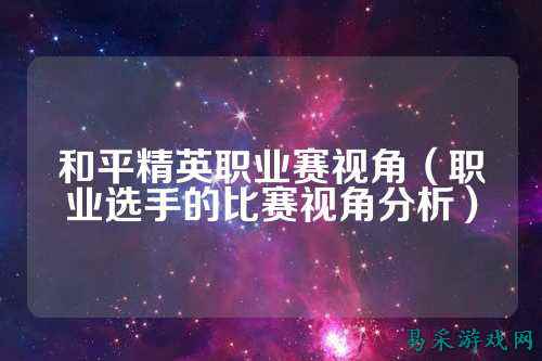 和平精英职业赛视角（职业选手的比赛视角分析）