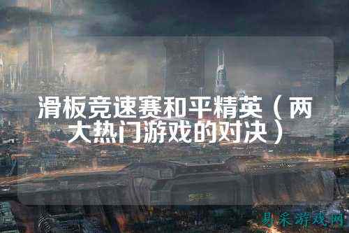 滑板竞速赛和平精英（两大热门游戏的对决）