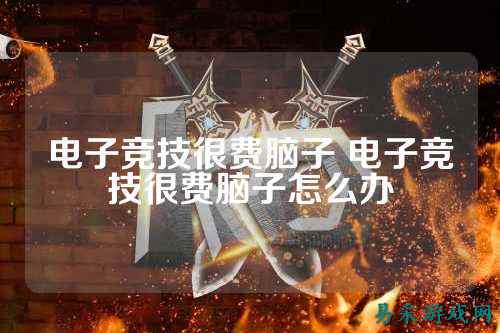 电子竞技很费脑子 电子竞技很费脑子怎么办