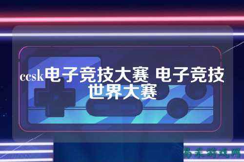 ccsk电子竞技大赛 电子竞技世界大赛