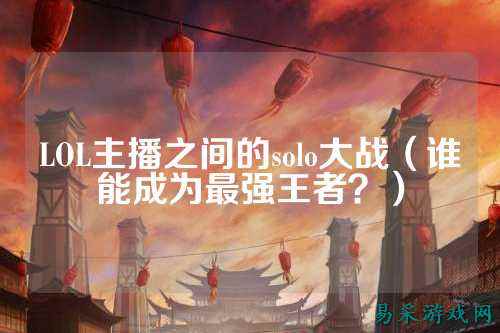 LOL主播之间的solo大战(谁能成为最强王者?)