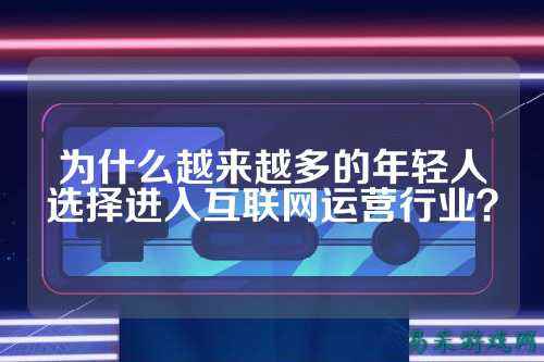 为什么越来越多的年轻人选择进入互联网运营行业?