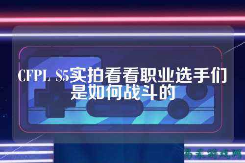 CFPL S5实拍看看职业选手们是如何战斗的