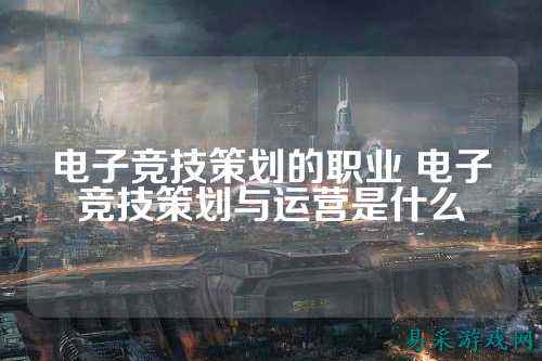 电子竞技策划的职业 电子竞技策划与运营是什么