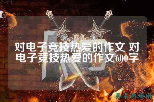 对电子竞技热爱的作文 对电子竞技热爱的作文600字