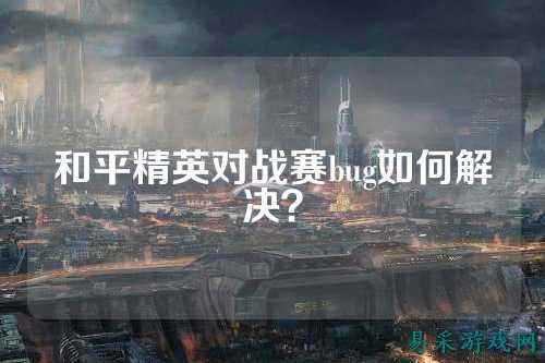 和平精英对战赛bug如何解决？