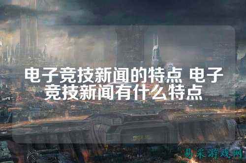 电子竞技新闻的特点 电子竞技新闻有什么特点