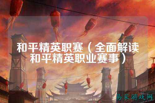 和平精英职赛(全面解读和平精英职业赛事)