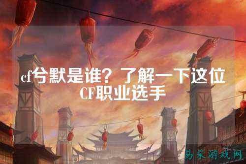 cf兮默是谁?了解一下这位CF职业选手