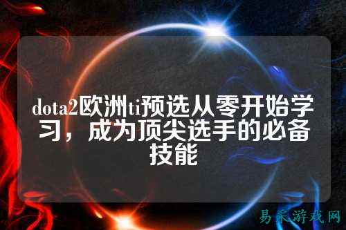 dota2欧洲ti预选从零开始学习,成为顶尖选手的必备技能