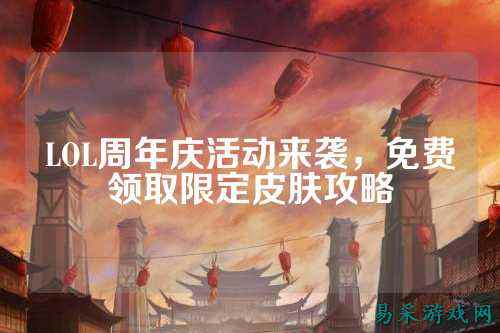 LOL周年庆活动来袭,免费领取限定皮肤攻略