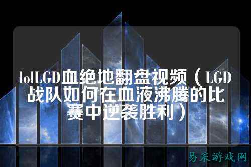 lolLGD血绝地翻盘视频（LGD战队如何在血液沸腾的比赛中逆袭胜利）