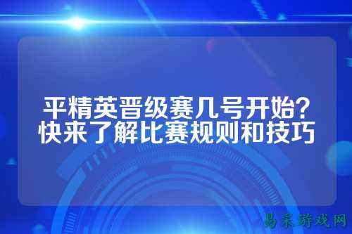 平精英晋级赛几号开始？快来了解比赛规则和技巧