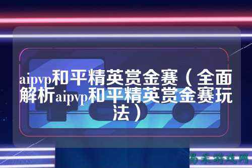aipvp和平精英赏金赛（全面解析aipvp和平精英赏金赛玩法）