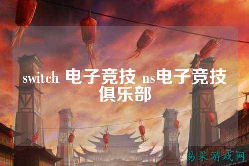 switch 电子竞技 ns电子竞技俱乐部