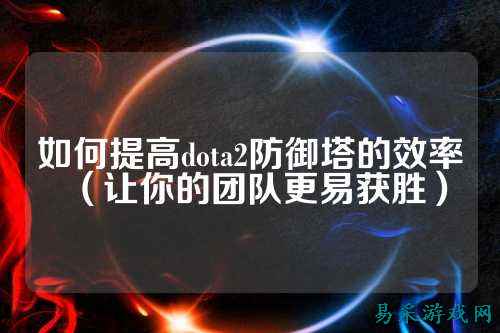 如何提高dota2防御塔的效率（让你的团队更易获胜）