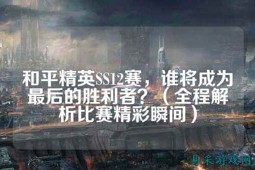 和平精英SS12赛，谁将成为最后的胜利者？（全程解析比赛精彩瞬间）