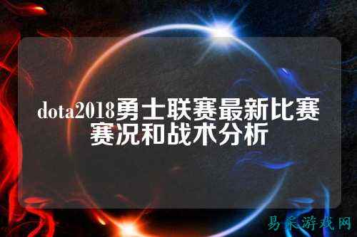 dota2018勇士联赛最新比赛赛况和战术分析