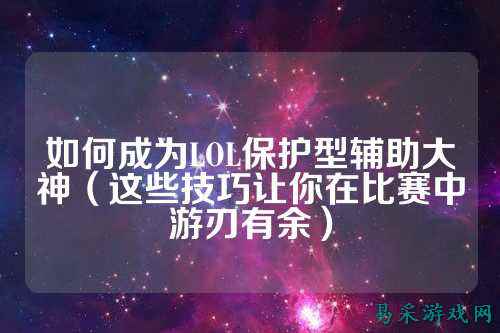 如何成为LOL保护型辅助大神(这些技巧让你在比赛中游刃有余)