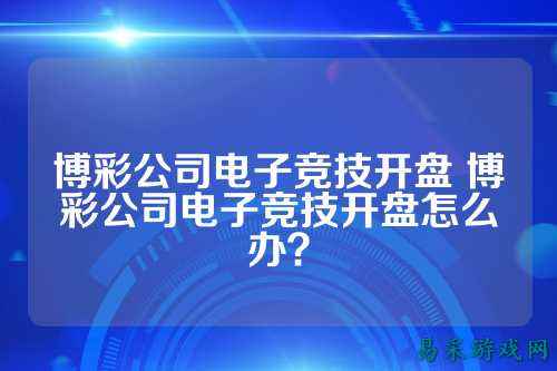 博彩公司电子竞技开盘 博彩公司电子竞技开盘怎么办？