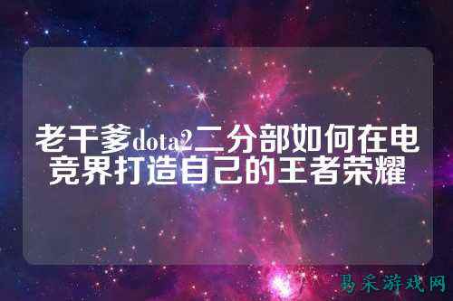 老干爹dota2二分部如何在电竞界打造自己的王者荣耀