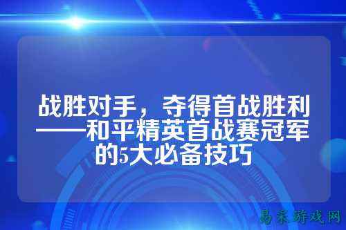 战胜对手,夺得首战胜利——和平精英首战赛冠军的5大必备技巧