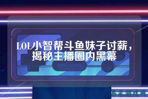 LOL小智帮斗鱼妹子讨薪,揭秘主播圈内黑幕
