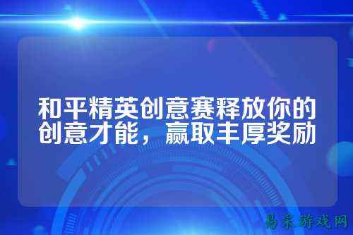 和平精英创意赛释放你的创意才能,赢取丰厚奖励