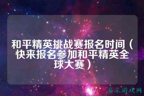 和平精英挑战赛报名时间(快来报名参加和平精英全球大赛)