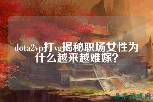 dota2vp打vg揭秘职场女性为什么越来越难嫁？